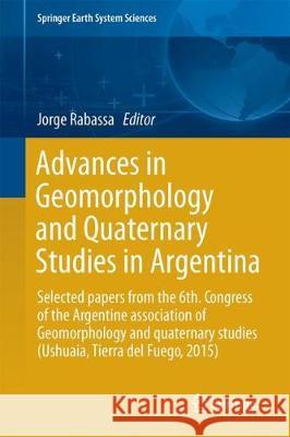 Advances in Geomorphology and Quaternary Studies in Argentina: Proceedings of the Sixth Argentine Geomorphology and Quaternary Studies Congress Rabassa, Jorge 9783319543703 Springer