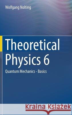Theoretical Physics 6: Quantum Mechanics - Basics Nolting, Wolfgang 9783319543857