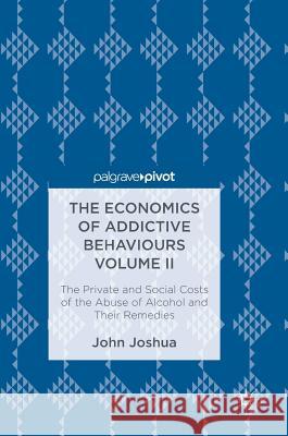 The Economics of Addictive Behaviours Volume II: The Private and Social Costs of the Abuse of Alcohol and Their Remedies Joshua, John 9783319544243 Palgrave MacMillan
