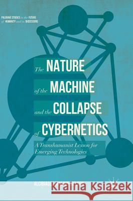 The Nature of the Machine and the Collapse of Cybernetics: A Transhumanist Lesson for Emerging Technologies Malapi-Nelson, Alcibiades 9783319545165 Palgrave MacMillan