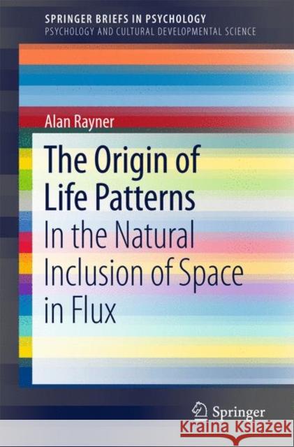 The Origin of Life Patterns: In the Natural Inclusion of Space in Flux Rayner, Alan 9783319546056 Springer