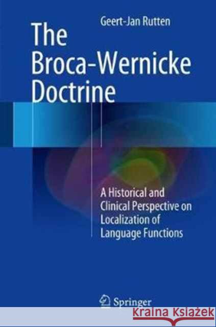 The Broca-Wernicke Doctrine: A Historical and Clinical Perspective on Localization of Language Functions Rutten, Geert-Jan 9783319546322 Springer