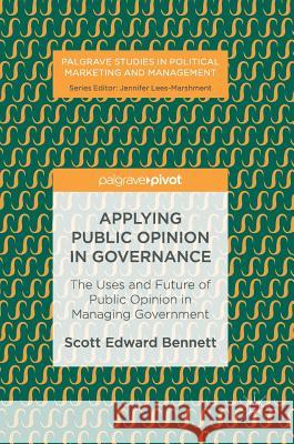 Applying Public Opinion in Governance: The Uses and Future of Public Opinion in Managing Government Bennett, Scott Edward 9783319546957