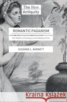 Romantic Paganism: The Politics of Ecstasy in the Shelley Circle Barnett, Suzanne L. 9783319547220