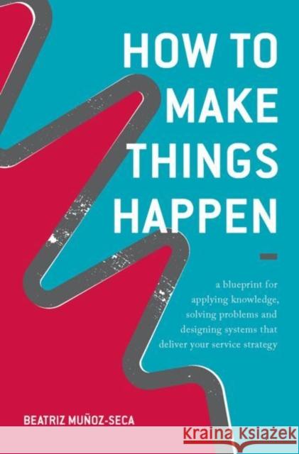 How to Make Things Happen: A Blueprint for Applying Knowledge, Solving Problems and Designing Systems That Deliver Your Service Strategy Muñoz-Seca, Beatriz 9783319547855 Palgrave MacMillan
