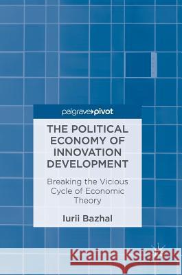 The Political Economy of Innovation Development: Breaking the Vicious Cycle of Economic Theory Bazhal, Iurii 9783319548517 Palgrave MacMillan