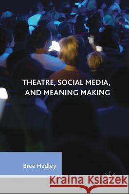 Theatre, Social Media, and Meaning Making Bree Hadley 9783319548814 Palgrave MacMillan