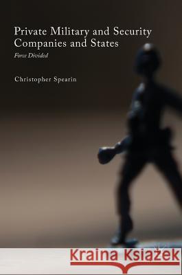 Private Military and Security Companies and States: Force Divided Spearin, Christopher 9783319549026 Palgrave MacMillan