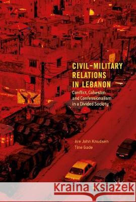 Civil-Military Relations in Lebanon: Conflict, Cohesion and Confessionalism in a Divided Society Knudsen, Are John 9783319551661