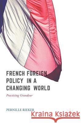 French Foreign Policy in a Changing World: Practising Grandeur Rieker, Pernille 9783319552682 Palgrave MacMillan