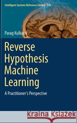 Reverse Hypothesis Machine Learning: A Practitioner's Perspective Kulkarni, Parag 9783319553115