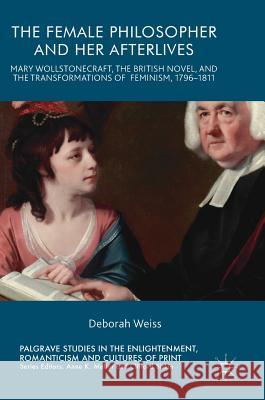 The Female Philosopher and Her Afterlives: Mary Wollstonecraft, the British Novel, and the Transformations of Feminism, 1796-1811 Weiss, Deborah 9783319553627 Palgrave MacMillan