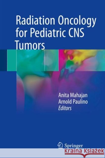 Radiation Oncology for Pediatric CNS Tumors Anita Mahajan Arnold Paulino 9783319554280 Springer