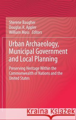 Urban Archaeology, Municipal Government and Local Planning: Preserving Heritage Within the Commonwealth of Nations and the United States Baugher, Sherene 9783319554884