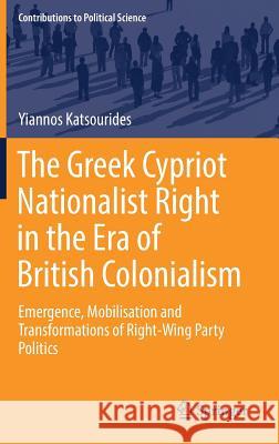 The Greek Cypriot Nationalist Right in the Era of British Colonialism: Emergence, Mobilisation and Transformations of Right-Wing Party Politics Katsourides, Yiannos 9783319555348 Springer