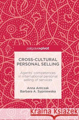 Cross-Cultural Personal Selling: Agents' Competences in International Personal Selling of Services Antczak, Anna 9783319555768