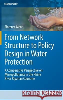 From Network Structure to Policy Design in Water Protection: A Comparative Perspective on Micropollutants in the Rhine River Riparian Countries Metz, Florence 9783319556925 Springer
