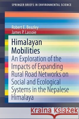 Himalayan Mobilities: An Exploration of the Impact of Expanding Rural Road Networks on Social and Ecological Systems in the Nepalese Himalay Beazley, Robert E. 9783319557557 Springer