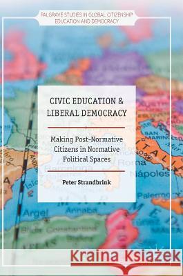 Civic Education and Liberal Democracy: Making Post-Normative Citizens in Normative Political Spaces Strandbrink, Peter 9783319557977