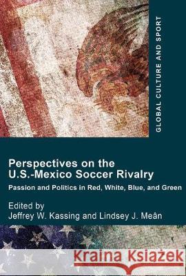 Perspectives on the U.S.-Mexico Soccer Rivalry: Passion and Politics in Red, White, Blue, and Green Kassing, Jeffrey W. 9783319558301 Palgrave MacMillan