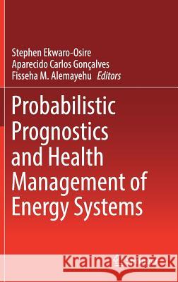 Probabilistic Prognostics and Health Management of Energy Systems Stephen Ekwaro-Osire Aparecido Carlos Goncalves Fisseha M. Alemayehu 9783319558516