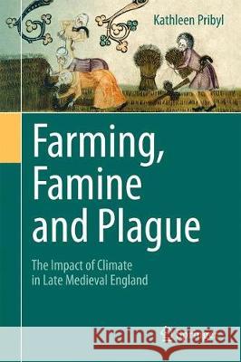 Farming, Famine and Plague: The Impact of Climate in Late Medieval England Pribyl, Kathleen 9783319559520 Springer