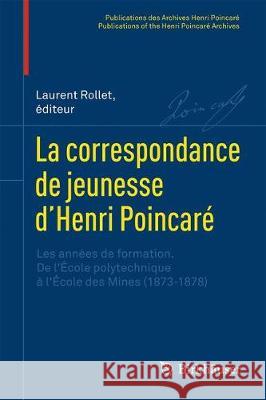 La Correspondance de Jeunesse d'Henri Poincaré: Les Années de Formation. de l'École Polytechnique À l'École Des Mines (1873-1878) Rollet, Laurent 9783319559582