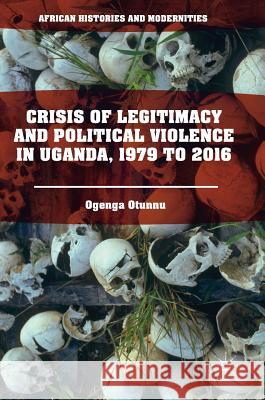 Crisis of Legitimacy and Political Violence in Uganda, 1979 to 2016 Ogenga Otunnu 9783319560465 Palgrave MacMillan