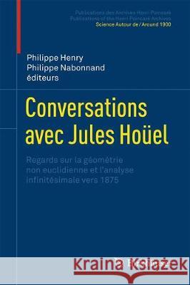 Conversations Avec Jules Hoüel: Regards Sur La Géométrie Non Euclidienne Et l'Analyse Infinitésimale Vers 1875 Henry, Philippe 9783319564029 Birkhauser