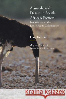 Animals and Desire in South African Fiction: Biopolitics and the Resistance to Colonization Price, Jason D. 9783319567259