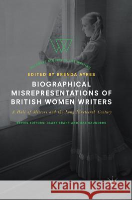 Biographical Misrepresentations of British Women Writers: A Hall of Mirrors and the Long Nineteenth Century Ayres, Brenda 9783319567495 Palgrave MacMillan