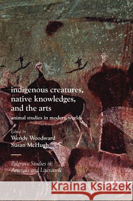 Indigenous Creatures, Native Knowledges, and the Arts: Animal Studies in Modern Worlds Woodward, Wendy 9783319568737 Palgrave MacMillan