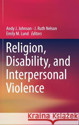 Religion, Disability, and Interpersonal Violence Andy Johnson Ruth Nelson Emily Lund 9783319569000 Springer