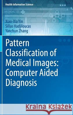 Pattern Classification of Medical Images: Computer Aided Diagnosis Xiao-Xia Yin Sillas Hajiloucas Yanchun Zhang 9783319570266 Springer