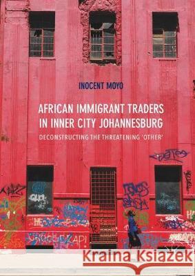 African Immigrant Traders in Inner City Johannesburg: Deconstructing the Threatening 'Other' Moyo, Inocent 9783319571430