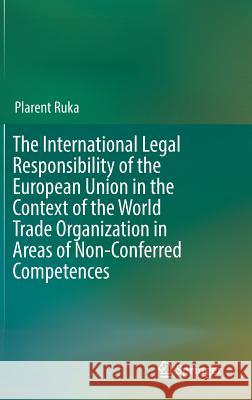 The International Legal Responsibility of the European Union in the Context of the World Trade Organization in Areas of Non-Conferred Competences Plarent Ruka 9783319571768 Springer