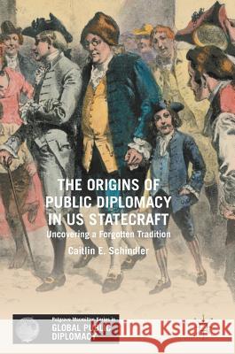 The Origins of Public Diplomacy in Us Statecraft: Uncovering a Forgotten Tradition Schindler, Caitlin E. 9783319572789 Palgrave MacMillan