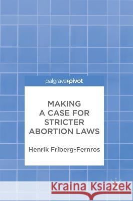 Making a Case for Stricter Abortion Laws Henrik Friberg-Fernros 9783319572901 Palgrave MacMillan
