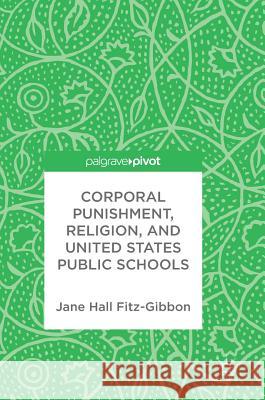 Corporal Punishment, Religion, and United States Public Schools Jane Hall Fitz-Gibbon 9783319574479