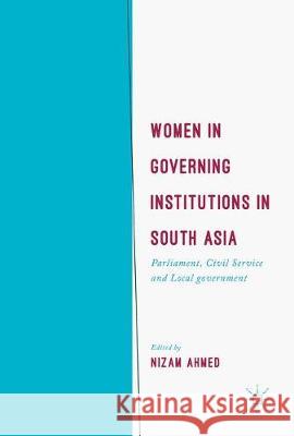 Women in Governing Institutions in South Asia: Parliament, Civil Service and Local Government Ahmed, Nizam 9783319574745 Palgrave MacMillan