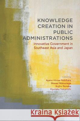 Knowledge Creation in Public Administrations: Innovative Government in Southeast Asia and Japan Hirose Nishihara, Ayano 9783319574776 Palgrave MacMillan