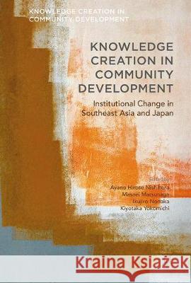 Knowledge Creation in Community Development: Institutional Change in Southeast Asia and Japan Hirose Nishihara, Ayano 9783319574806