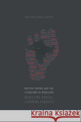 British Empire and the Literature of Rebellion: Revolting Bodies, Laboring Subjects Reddy, Sheshalatha 9783319576626 Palgrave MacMillan