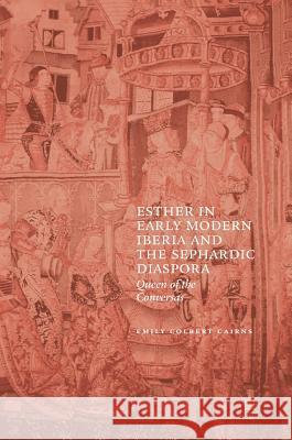 Esther in Early Modern Iberia and the Sephardic Diaspora: Queen of the Conversas Colbert Cairns, Emily 9783319578668 Palgrave MacMillan
