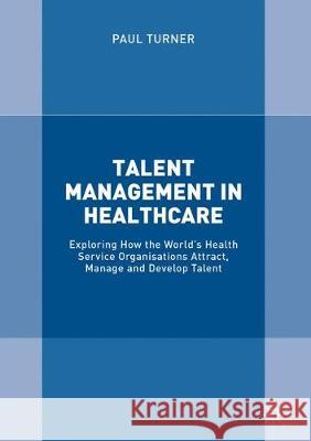 Talent Management in Healthcare: Exploring How the World's Health Service Organisations Attract, Manage and Develop Talent Turner, Paul 9783319578873