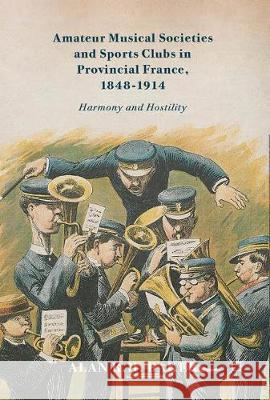 Amateur Musical Societies and Sports Clubs in Provincial France, 1848-1914: Harmony and Hostility Baker, Alan R. H. 9783319579924 Palgrave MacMillan