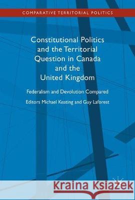 Constitutional Politics and the Territorial Question in Canada and the United Kingdom: Federalism and Devolution Compared Keating, Michael 9783319580739 Palgrave MacMillan