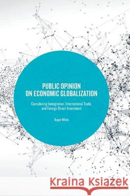 Public Opinion on Economic Globalization: Considering Immigration, International Trade, and Foreign Direct Investment White, Roger 9783319581026