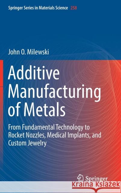 Additive Manufacturing of Metals: From Fundamental Technology to Rocket Nozzles, Medical Implants, and Custom Jewelry Milewski, John O. 9783319582047 Springer