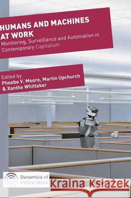 Humans and Machines at Work: Monitoring, Surveillance and Automation in Contemporary Capitalism Moore, Phoebe V. 9783319582313 Palgrave MacMillan